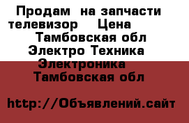 Продам  на запчасти  телевизор  › Цена ­ 3 000 - Тамбовская обл. Электро-Техника » Электроника   . Тамбовская обл.